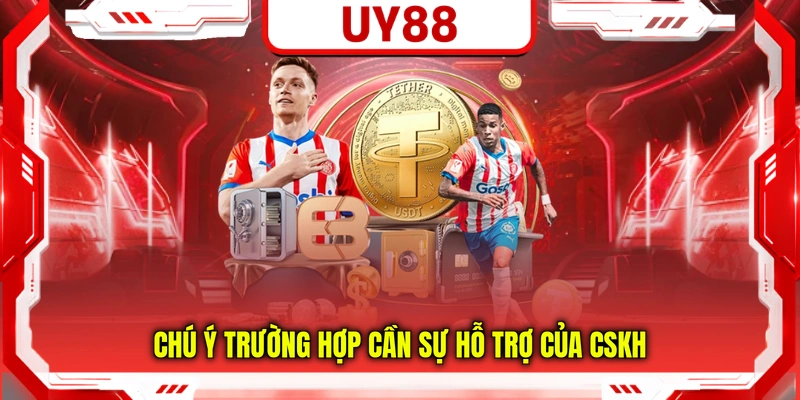 Chú ý trường hợp cần sự hỗ trợ của CSKH