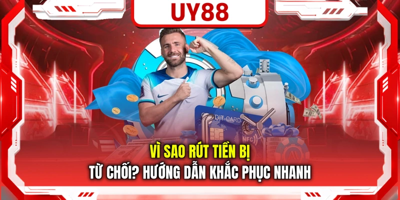 Vì Sao Rút Tiền Bị Từ Chối? Hướng Dẫn Khắc Phục Nhanh